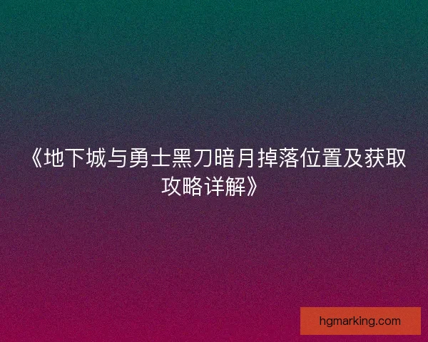《地下城与勇士黑刀暗月掉落位置及获取攻略详解》