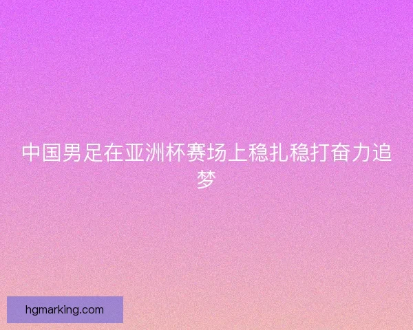 中国男足在亚洲杯赛场上稳扎稳打奋力追梦