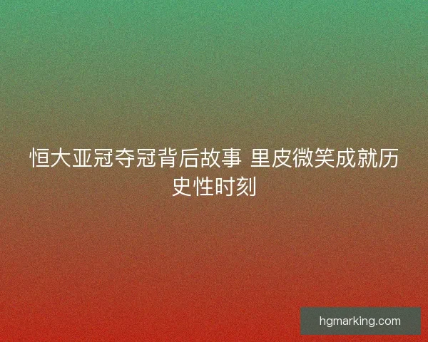 恒大亚冠夺冠背后故事 里皮微笑成就历史性时刻