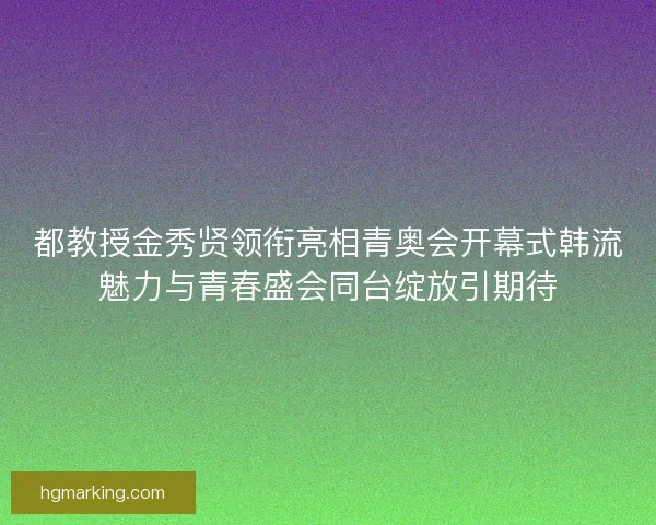 都教授金秀贤领衔亮相青奥会开幕式韩流魅力与青春盛会同台绽放引期待