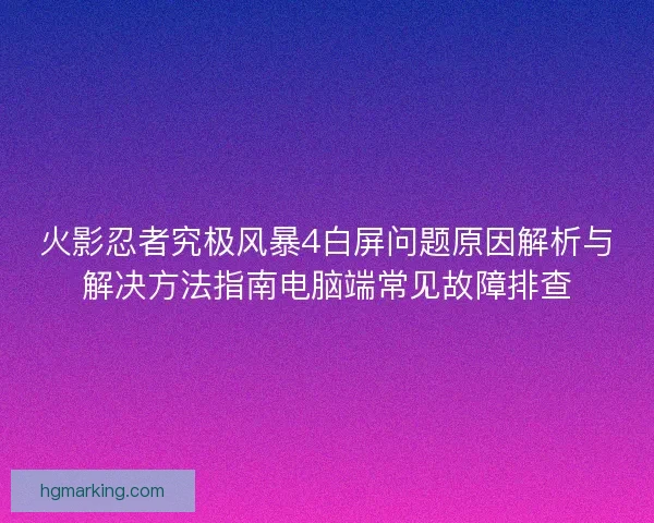火影忍者究极风暴4白屏问题原因解析与解决方法指南电脑端常见故障排查