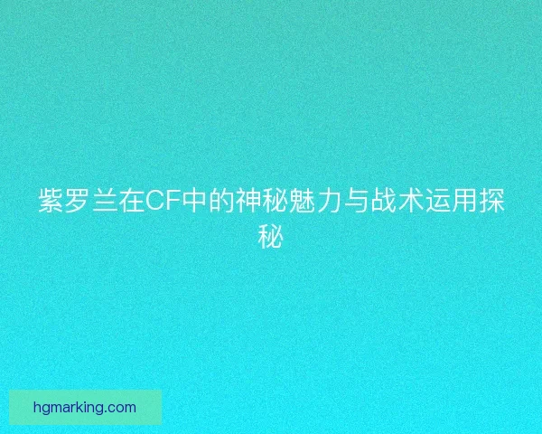 紫罗兰在CF中的神秘魅力与战术运用探秘
