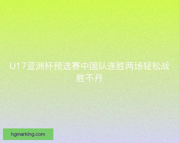U17亚洲杯预选赛中国队连胜两场轻松战胜不丹