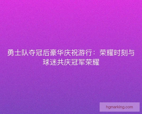 勇士队夺冠后豪华庆祝游行：荣耀时刻与球迷共庆冠军荣耀