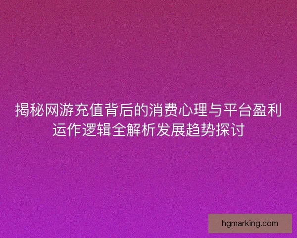 揭秘网游充值背后的消费心理与平台盈利运作逻辑全解析发展趋势探讨 揭秘网游充值背后的消费心理与平台盈利运作逻辑全解析发展趋势探讨