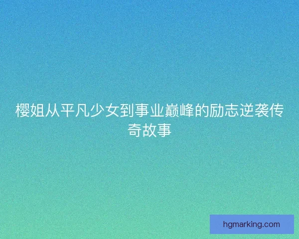 樱姐从平凡少女到事业巅峰的励志逆袭传奇故事