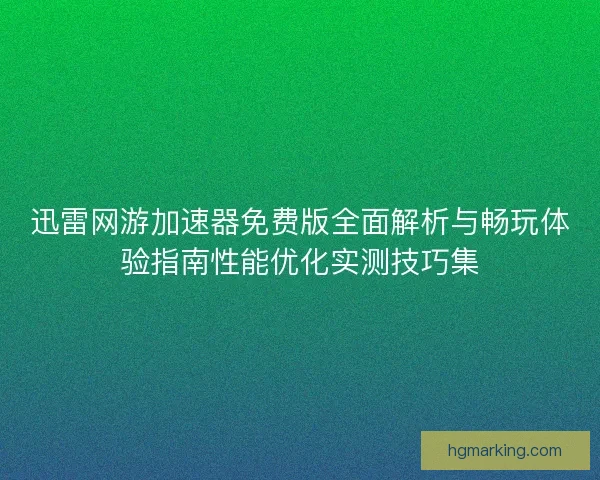 迅雷网游加速器免费版全面解析与畅玩体验指南性能优化实测技巧集