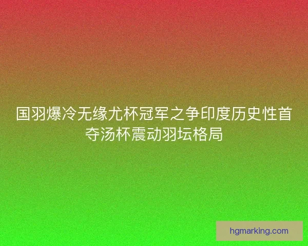 国羽爆冷无缘尤杯冠军之争印度历史性首夺汤杯震动羽坛格局 国羽爆冷无缘尤杯冠军之争印度历史性首夺汤杯震动羽坛格局