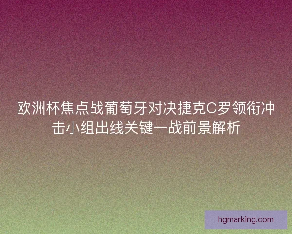 欧洲杯焦点战葡萄牙对决捷克C罗领衔冲击小组出线关键一战前景解析