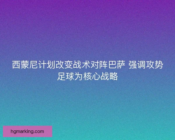 西蒙尼计划改变战术对阵巴萨 强调攻势足球为核心战略 西蒙尼计划改变战术对阵巴萨 强调攻势足球为核心战略