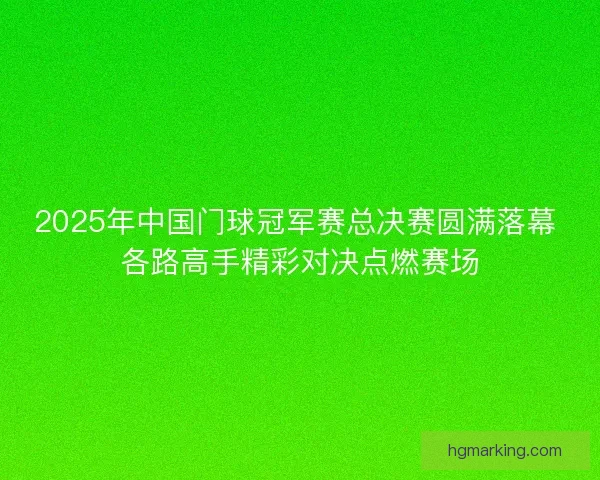 2025年中国门球冠军赛总决赛圆满落幕 各路高手精彩对决点燃赛场 2025年中国门球冠军赛总决赛圆满落幕 各路高手精彩对决点燃赛场
