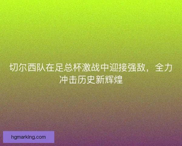 切尔西队在足总杯激战中迎接强敌,全力冲击历史新辉煌 切尔西队在足总杯激战中迎接强敌,全力冲击历史新辉煌