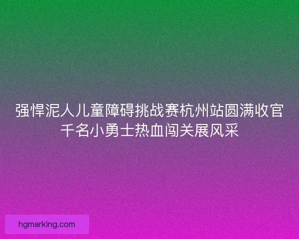 强悍泥人儿童障碍挑战赛杭州站圆满收官千名小勇士热血闯关展风采 强悍泥人儿童障碍挑战赛杭州站圆满收官千名小勇士热血闯关展风采