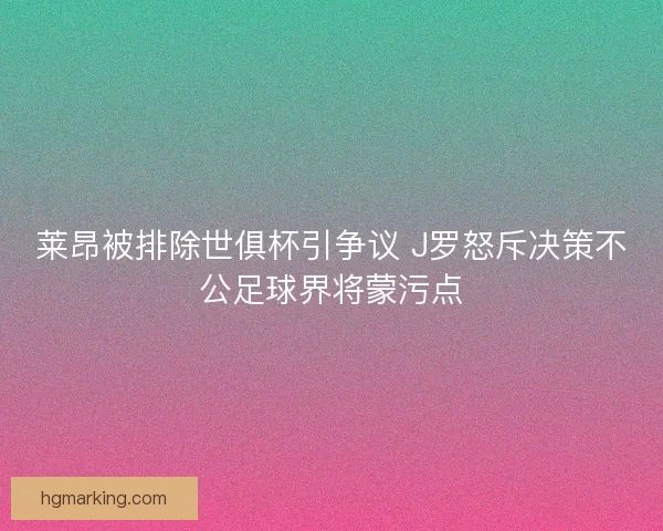 莱昂被排除世俱杯引争议 J罗怒斥决策不公足球界将蒙污点 莱昂被排除世俱杯引争议 J罗怒斥决策不公足球界将蒙污点
