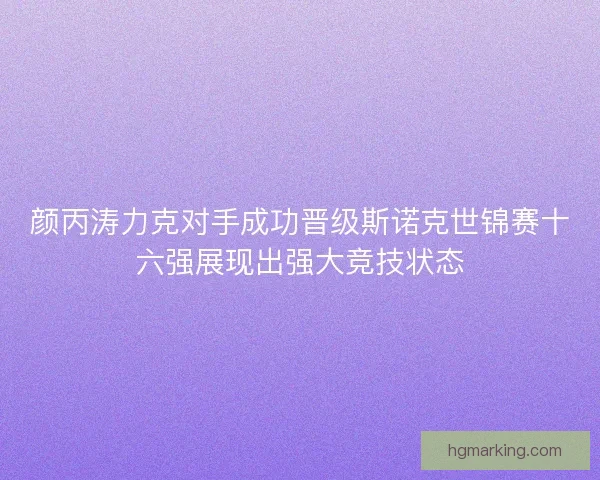 颜丙涛力克对手成功晋级斯诺克世锦赛十六强展现出强大竞技状态 颜丙涛力克对手成功晋级斯诺克世锦赛十六强展现出强大竞技状态