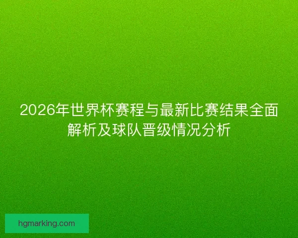 2026年世界杯赛程与最新比赛结果全面解析及球队晋级情况分析 2026年世界杯赛程与最新比赛结果全面解析及球队晋级情况分析