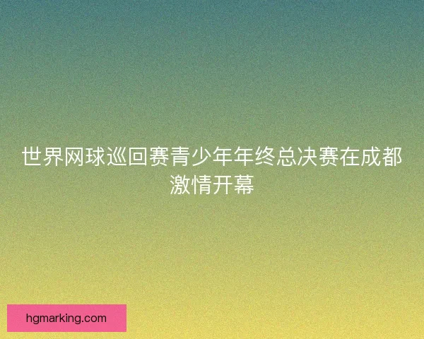 世界网球巡回赛青少年年终总决赛在成都激情开幕 世界网球巡回赛青少年年终总决赛在成都激情开幕