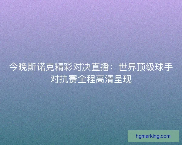 今晚斯诺克精彩对决直播:世界顶级球手对抗赛全程高清呈现 今晚斯诺克精彩对决直播:世界顶级球手对抗赛全程高清呈现
