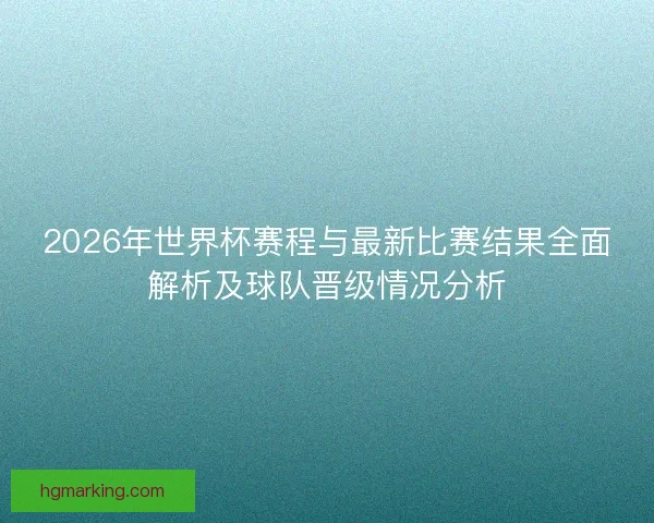 2026年世界杯赛程与最新比赛结果全面解析及球队晋级情况分析 2026年世界杯赛程与最新比赛结果全面解析及球队晋级情况分析