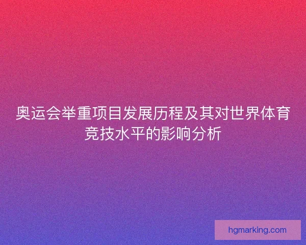 奥运会举重项目发展历程及其对世界体育竞技水平的影响分析 奥运会举重项目发展历程及其对世界体育竞技水平的影响分析