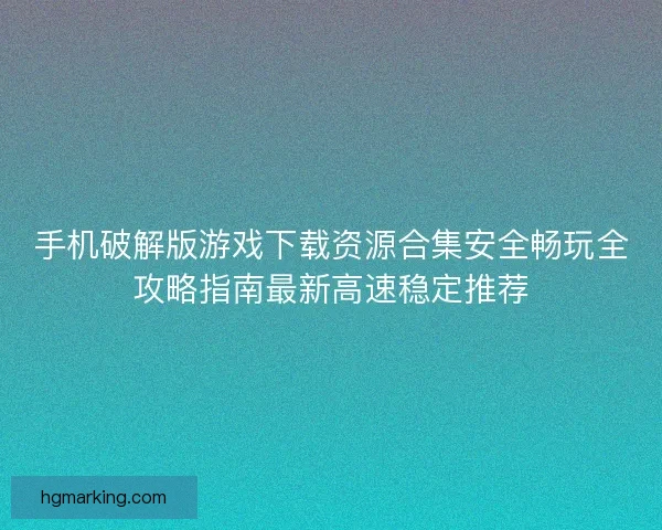 手机破解版游戏下载资源合集安全畅玩全攻略指南最新高速稳定推荐 手机破解版游戏下载资源合集安全畅玩全攻略指南最新高速稳定推荐