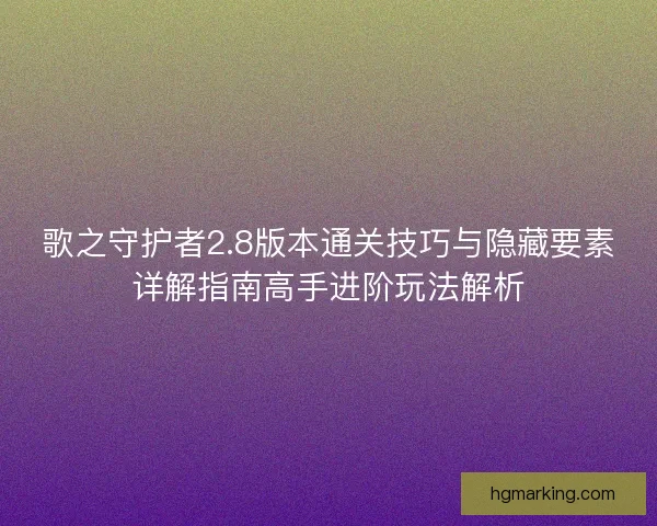 歌之守护者2.8版本通关技巧与隐藏要素详解指南高手进阶玩法解析 歌之守护者2.8版本通关技巧与隐藏要素详解指南高手进阶玩法解析