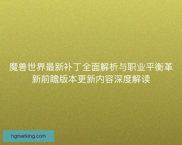 魔兽世界最新补丁全面解析与职业平衡革新前瞻版本更新内容深度解读