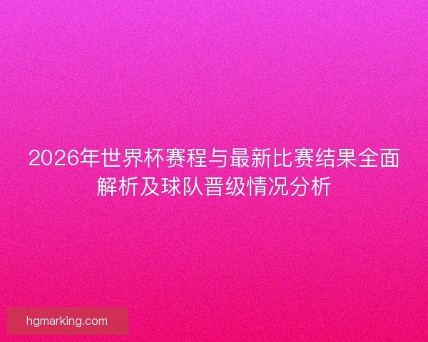2026年世界杯赛程与最新比赛结果全面解析及球队晋级情况分析 2026年世界杯赛程与最新比赛结果全面解析及球队晋级情况分析
