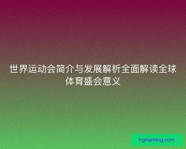 世界运动会简介与发展解析全面解读全球体育盛会意义 世界运动会简介与发展解析全面解读全球体育盛会意义
