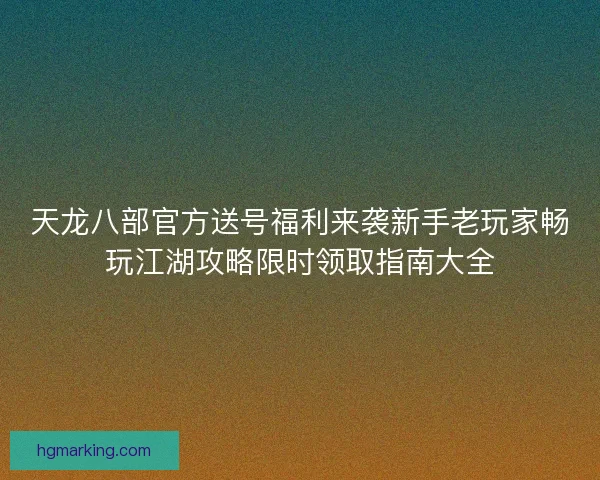 天龙八部官方送号福利来袭新手老玩家畅玩江湖攻略限时领取指南大全