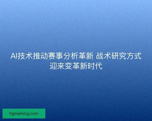 AI技术推动赛事分析革新 战术研究方式迎来变革新时代 AI技术推动赛事分析革新 战术研究方式迎来变革新时代