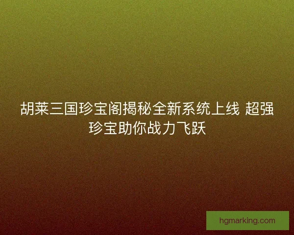 胡莱三国珍宝阁揭秘全新系统上线 超强珍宝助你战力飞跃 胡莱三国珍宝阁揭秘全新系统上线 超强珍宝助你战力飞跃