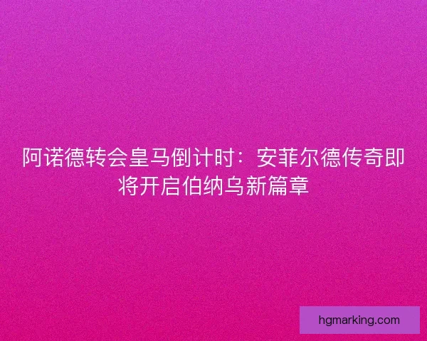 阿诺德转会皇马倒计时:安菲尔德传奇即将开启伯纳乌新篇章 阿诺德转会皇马倒计时:安菲尔德传奇即将开启伯纳乌新篇章