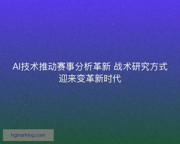 AI技术推动赛事分析革新 战术研究方式迎来变革新时代 AI技术推动赛事分析革新 战术研究方式迎来变革新时代