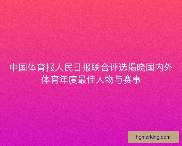 中国体育报人民日报联合评选揭晓国内外体育年度最佳人物与赛事 中国体育报人民日报联合评选揭晓国内外体育年度最佳人物与赛事