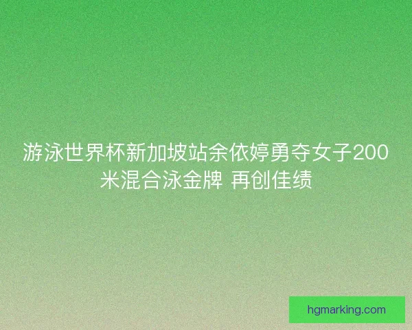 游泳世界杯新加坡站余依婷勇夺女子200米混合泳金牌 再创佳绩